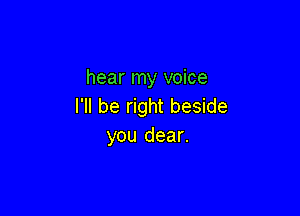hear my voice
I'll be right beside

you dear.