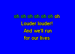 oh oh oh oh oh oh oh
Louderloude

And we'll run
for our lives