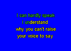 I can hardly speak
I understand

why you can't raise
your voice to say