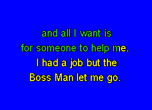 and all I want is
for someone to help me.

I had a job but the
Boss Man let me go.