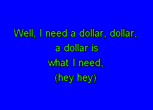 Well, I need a dollar, dollar,
a dollar is

what I need,
(hey hey)