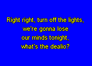 Right right, turn off the lights,
we're gonna lose

our minds tonight,
what's the dealio?