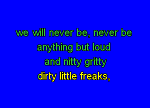 we will never be, never be
anything but loud

and nitty gritty
dirty little freaks,