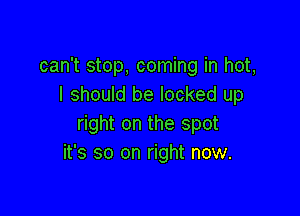 can't stop, coming in hot,
I should be locked up

right on the spot
it's so on right now.