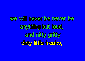 we will never be never be
anything but loud,

and nitty gritty
dirty little freaks,
