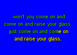 won't you come on and
come on and raise your glass,

just come on and come on
and raise your glass,