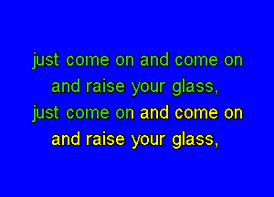 just come on and come on
and raise your glass,

just come on and come on
and raise your glass,