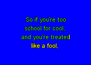 So if you're too
school for cool,

and you're treated
like a fool,