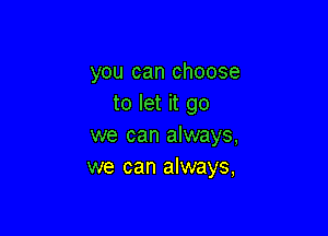you can choose
to let it go

we can always,
we can always,