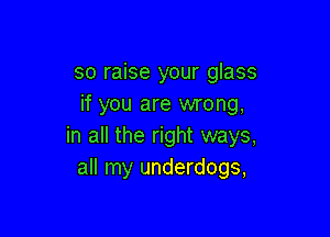 so raise your glass
if you are wrong,

in all the right ways,
all my underdogs,