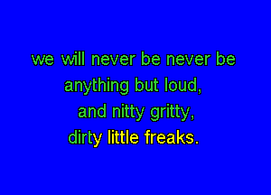 we will never be never be
anything but loud,

and nitty gritty,
dirty little freaks.