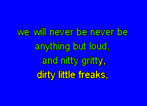 we will never be never be
anything but loud,

and nitty gritty,
dirty little freaks,