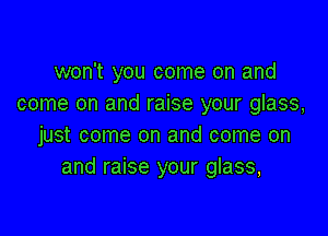 won't you come on and
come on and raise your glass,

just come on and come on
and raise your glass,