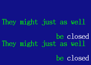 They might just as well

be Closed
They might just as well

be Closed