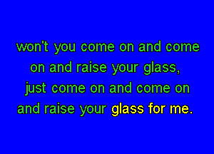 won't you come on and come
on and raise your glass,

just come on and come on
and raise your glass for me.