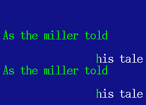 As the miller told

his tale
As the miller told

his tale
