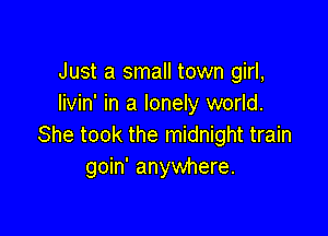 Just a small town girl,
livin' in a lonely world.

She took the midnight train
goin' anywhere.