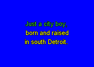 Just a city boy,
born and raised

in south Detroit.