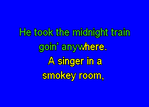 He took the midnight train
goin' anywhere.

A singer in a
smokey room,