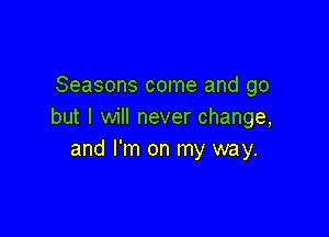 Seasons come and go
but I will never change,

and I'm on my way.