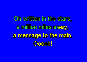 Oh written in the stars,
a million miles away,

a message to the main.
Ooooh!