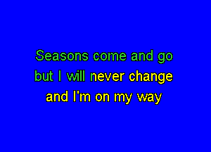 Seasons come and go

but I will never change
and I'm on my way