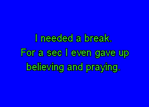 I needed a break.
For a sec I even gave up

believing and praying.