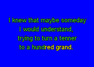 I knew that maybe someday
I would understand,

trying to turn a tenner
to a hundred grand.