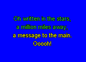 Oh written in the stars,
a million miles away,

a message to the main.
Ooooh!