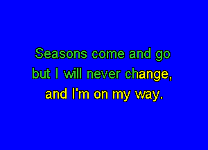 Seasons come and go
but I will never change,

and I'm on my way.