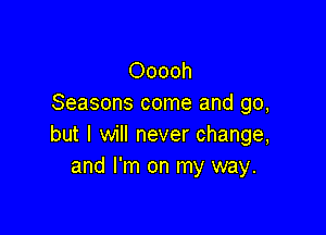 Ooooh
Seasons come and go,

but I will never change,
and I'm on my way.