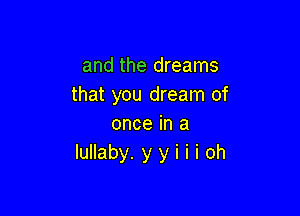 and the dreams
that you dream of

once in a
lullaby. y y i i i oh