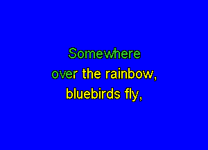 Somewhere
over the rainbow,

bluebirds fly,