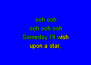 ooh ooh
ooh ooh ooh

Someday I'll wish
upon a star,
