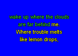 wake up where the clouds
are far behind me.

Where trouble melts
like lemon drops,