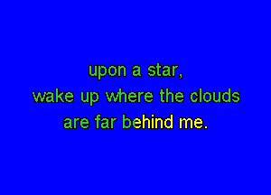 upon a star,
wake up where the clouds

are far behind me.