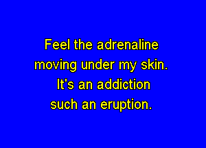 Feel the adrenaline
moving under my skin.

It's an addiction
such an eruption.