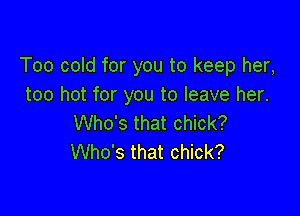 Too cold for you to keep her,
too hot for you to leave her.

Who's that chick?
Who's that chick?