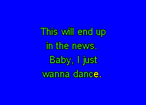 This will end up
in the news.

Baby, I just
wanna dance.