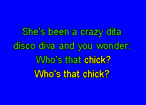 She's been a crazy dita
disco diva and you wonderi

Who's that chick?
Who's that chick?