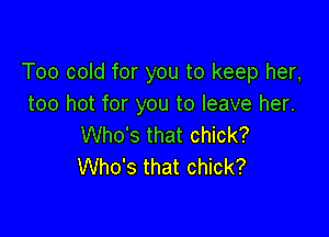 Too cold for you to keep her,
too hot for you to leave her.

Who's that chick?
Who's that chick?