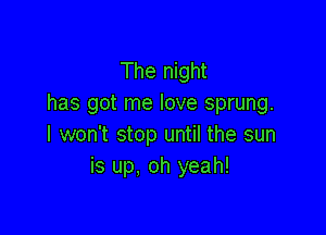 The night
has got me love sprung.

I won't stop until the sun
is up. oh yeah!