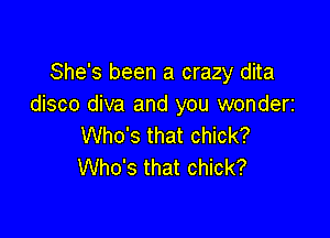 She's been a crazy dita
disco diva and you wonderi

Who's that chick?
Who's that chick?