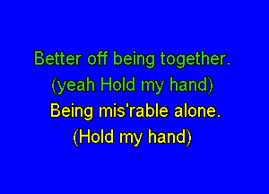 Better off being together.
(yeah Hold my hand)

Being mis'rable alone.
(Hold my hand)