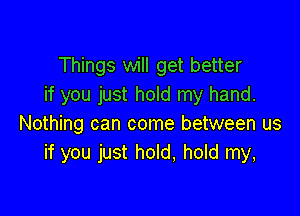 Things will get better
if you just hold my hand.

Nothing can come between us
if you just hold, hold my,
