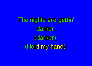 The nights are gettin'
darker.

(darker)
(Hold my hand)