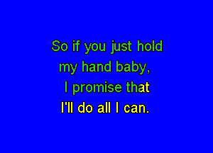 So if you just hold
my hand baby,

I promise that
I'll do all I can.