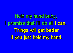 Hold my hand baby,
I promise that I'll do all I can.

Things will get better
if you just hold my hand.