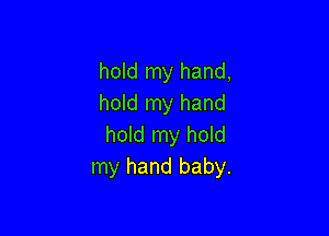 hold my hand,
hold my hand

hold my hold
my hand baby.