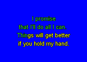 I promise
that I'll do all I can.

Things will get better
if you hold my hand.